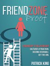 Friendzone Proof: Friendship to Relationship - Cultivate Attraction, Become Desireable, Get the Girl (Dating Advice for Men to Attract Women) - Patrick King