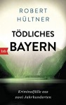 Tödliches Bayern: Kriminalfälle aus zwei Jahrhunderten - Robert Hültner