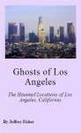 Ghosts of Los Angeles: The Haunted Locations of Los Angeles, California - Jeffrey Fisher