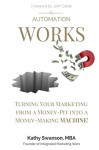 Automation Works: Turning Your Marketing from a Money-Pit into a Money-Making MACHINE! - Kathy Swanson, John Carter