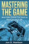 Mastering The Game: What Video Games Can Teach Us About Success In Life - Jon Harrison