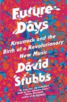 Future Days: Krautrock and the Birth of a Revolutionary New Music - David Stubbs