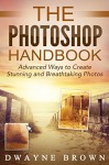 Photography: The Photoshop Handbook: ADVANCED Ways to Create Visually Stunning and Breathtaking Photos (Photography, Digital Photography, Creativity, Photoshop) - Dwayne Brown, Photography