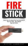 Fire Stick: Learn How To Unlock The True Potential Of Your Fire Stick - Plus Helpful Tips And Tricks! (Streaming Devices, Amazon Fire TV Stick User Guide, How To Use Fire Stick) - Peter Lambert