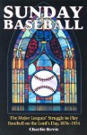 Sunday Baseball: The Major Leagues' Struggle To Play Baseball On The Lord's Day, 1876 1934 - Charlie Bevis