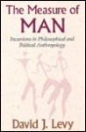 The Measure of Man: Incursions in Philosophical and Political Anthropology - David J. Levy