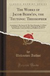 The Works of Jacob Behmen, the Teutonic Theosopher, Vol. 1 of 4: To Which is Prefixed the Life of the Author (Classic Reprint) - Jakob Bohme