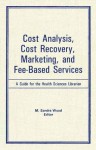 Cost Analysis, Cost Recovery, Marketing and Fee-Based Services: A Guide for the Health Sciences Librarian - M. Sandra Wood