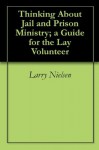 Thinking About Jail and Prison Ministry; a Guide for the Lay Volunteer - Larry Nielsen