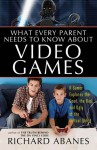 What Every Parent Needs to Know about Video Games: A Gamer Explores the Good, Bad, and Ugly of the Virtual World - Richard Abanes