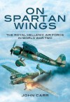 On Spartan Wings: The Royal Hellenic Air Force in World War Two - John Carr