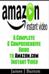 Amazon Instant Video: A Complete & Comprehensive Guide to Amazon.com Instant Video - James J. Burton