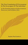 The True Constitution of Government in the Sovereignty of the Individual: As the Final Development of Protestantism, Democracy, and Socialism (1854) - Stephen Pearl Andrews