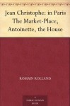 Jean Christophe: in Paris The Market-Place, Antoinette, the House - Romain Rolland, Gilbert Cannan