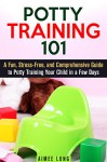 Potty Training 101: A Fun, Stress-Free, and Comprehensive Guide to Potty Training Your Child in a Few Days (Parenting & Child Care) - Aimee Long