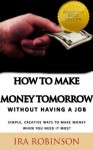 How To Make Money Tomorrow (Without Having A Job) (Better Business Builder Series) - Ira Robinson