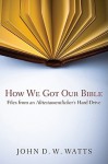 How We Got Our Bible: Files from an Alttestamentler's Hard Drive - John D.W. Watts