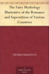 The Fairy Mythology Illustrative of the Romance and Superstition of Various Countries - Thomas Keightley