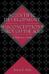 Scientific Development and Misconceptions Through the Ages: A Reference Guide - Robert E. Krebs