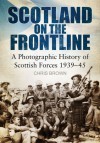 Scotland on the Frontline: A Photographic History of Scottish Forces 1939-45 - Chris Brown