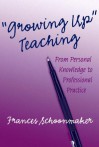 Growing Up Teaching:: From Personal Knowledge to Professionalpractice - Frances Schoonmaker