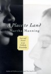 A Place to Land: Lost and Found in an Unlikely Friendship - Martha Manning