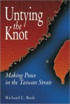 Untying the Knot: Making Peace in the Taiwan Strait - Richard C. Bush