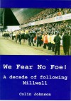 We Fear No Foe: A Decade Of Following Millwall - Colin Johnson