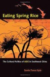 Eating Spring Rice: The Cultural Politics of AIDS in Southwest China - Sandra Teresa Hyde