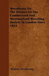 Wrestliana, Or, the History of the Cumberland and Westmorland Wrestling Society in London Since 1824 - Walter Armstrong