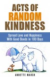 Acts of Random Kindness: Spread Love and Happiness With Good Deeds in 100 Days (Loving Beyond & Compassion) - Annette Marsh