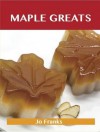 Maple Greats: Delicious Maple Recipes, the Top 100 Maple Recipes - Jo Franks