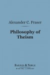 Philosophy of Theism (Barnes & Noble Digital Library): The Gifford Lectures Delivered Before the University of Edinburgh in 1894-95 - Alexander Campbell Fraser