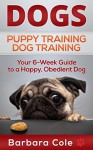 Dogs: Puppy Training, Dog Training - Your Simple 6-Week Guide to Puppy & Dog Obedience (Dog care, puppy care, dog training, puppy training Book 1) - Barbara Cole