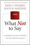 What Not to Say: Avoiding the Common Mistakes that Can Sink Your Sermon - John C. Holbert, Alyce M. McKenzie