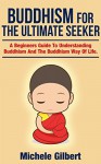 Buddhism For The Ultimate Seeker: Understanding Buddhism And The Buddhism Way Of Life (Buddha,mindfullness, practicing mindfullness,crystals,yoga,healing meditation,Zen buddhism Book 5) - Michele Gilbert