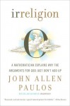 Irreligion: A Mathematician Explains Why the Arguments for God Just Don't Add Up - John Allen Paulos