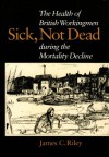 Sick, Not Dead: The Health of British Workingmen During the Mortality Decline - James C. Riley