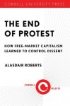 The End of Protest: How Free-Market Capitalism Learned to Control Dissent - Alasdair Roberts