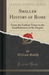 Smaller History of Rome: From the Earliest Times to the Establishment of the Empire (Classic Reprint) - William Smith