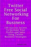 Twitter: Free Social Networking for Business - 100 Success Secrets to Increase Your Profits and Sales Using Twitter Business Strategies - Daniel Clark