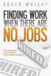 Finding Work When There Are No Jobs: Stop Networking. Tell Your Story. Start Thinking Differently - Roger Wright