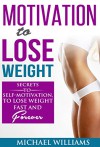 Motivation to Lose Weight: Secrets To Self-Motivation, To Lose Weight Fast And Forever (Weight Loss Motivation, Weight Loss Tips, Lose Weight Fast, Lose Weight For Life, Lose Weight Now) - Michael Williams