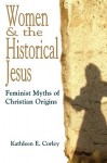 Women & the Historical Jesus: Feminist Myths of Christian Origins - Kathleen E. Corley