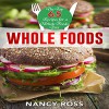 Whole Food: The Top 65 Recipes for a Whole Foods Diet (Whole Food Cookbook, Whole Food Diet, Whole Food Recipes) - Nancy Ross