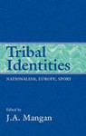 Tribal Identities: Nationalism, Europe, Sport - J.A. Mangan