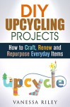 DIY Upcycling Projects: How to Craft, Renew and Repurpose Everyday Items (Recycle, Reuse, Renew, Repurpose) - Vanessa Riley