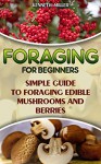 Foraging For Beginners Simple Guide to Foraging Edible Mushrooms and Berries: (Foraging, Edible Plants, Wild Berries) (edible wild plants, edible flowers,edible mushrooms) - Kenneth Miller