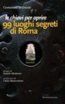 Le chiavi per aprire 99 luoghi segreti di Roma - Costantino D'Orazio