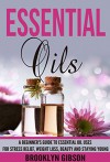 Essential Oils: A Beginner's Guide To Essential Oil Uses For Stress Relief, Weight Loss, Beauty And Staying Young - Includes 27 Amazing Essential Oil Recipes! ... Young, Aromatherapy, Herbal Remedies) - Brooklyn Gibson